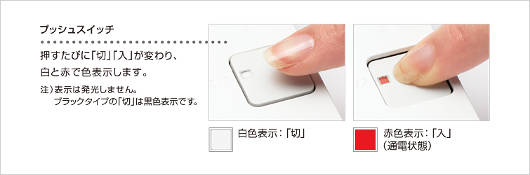 プッシュスイッチ。押すたびに「切」「入」が変わり、白と赤で色表示します。注）表示は発光しません。ブラックタイプの「切」は黒色表示です。