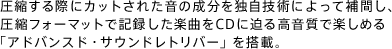 圧縮する際にカットされた音の成分を独自技術によって補間し、圧縮フォーマットで記録した楽曲をCDに迫る高音質で楽しめる「アドバンスド・サウンドレトリバー」を搭載。