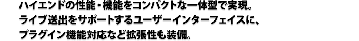 ハイエンドの性能・機能をコンパクトな一体型で実現。ライブ送出をサポートするユーザーインターフェイスに、プラグイン機能対応など拡張性も装備。