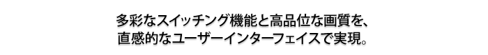 多彩なスイッチング機能と高品位な画質を、直感的なユーザーインターフェイスで実現。