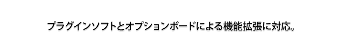 プラグインソフトとオプションボードによる機能拡張に対応。