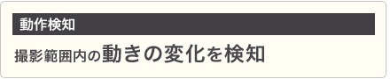 「動作検知」撮影範囲内の動きの変化を検知