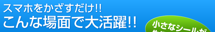 スマホをかざすだけ　こんな場面で大活躍