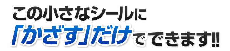 この小さなシールに「かざす」だけでできます