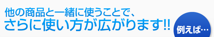 他の商品と一緒に使うことで、さらに使い方が広がります