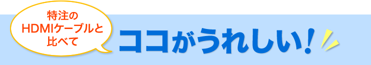 特注のHDMIケーブルと比べてココがうれしい