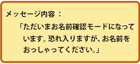 メッセージ内容：「ただいまお名前確認モードになっています。恐れ入りますが、お名前をおっしゃってください。」