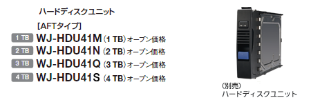 ハードディスクユニット（非AFTタイプ）WJ-HDU40L(500 GB)在庫限定品・WJ-HDU40N(2 TB)在庫限定品 オープン価格、（AFTタイプ）WJ-HDU41M(1 TB)NEW・WJ-HDU41N(2 TB)NEW・WJ-HDU41Q(3 TB)NEW オープン価格