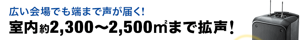 広い会場でも端まで声が届く　室内約2300〜2500平方メートルまで拡声