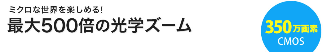 ミクロな世界を楽しめる　最大500倍の光学ズーム