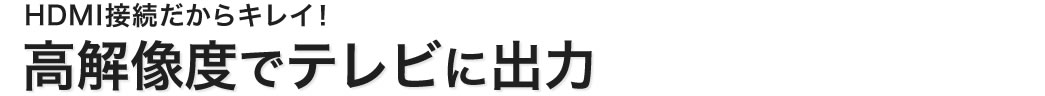 HDMI接続だからキレイ　高解像度でテレビに出力