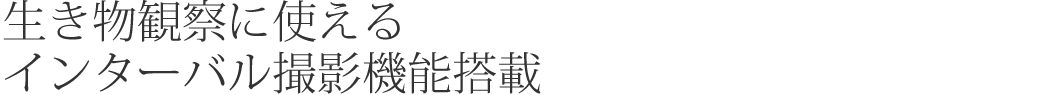 生き物観察に使えるインターバル撮影機能搭載