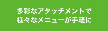 多彩なアタッチメントで様々なメニューが手軽に