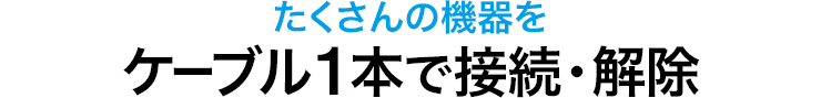 たくさんの機器をケーブル1本で接続・解除