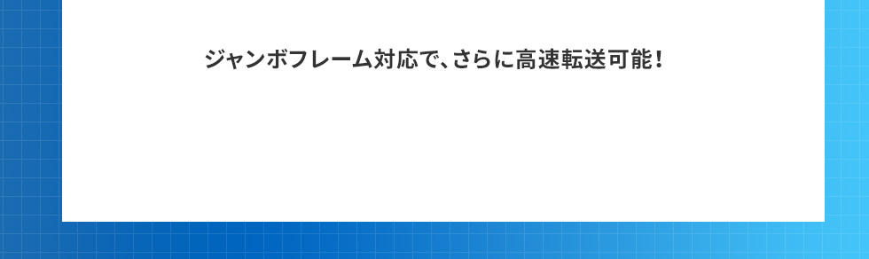 ジャンボフレーム対応で、さらに高速転送可能！