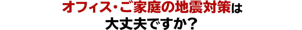 オフィス・ご家庭の地震対策は大丈夫ですか