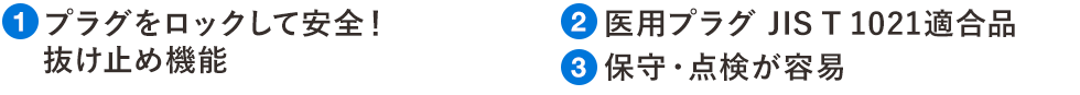 ①プラグをロックして安全！抜けとめ機能　②医用プラグ JIS T 1021適合品　③保守・点検が容易