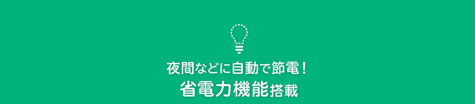 夜間などに自動で節電！ 省電力機能搭載