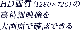 HD画質(1280×720)の高精細映像を大画面で確認できる