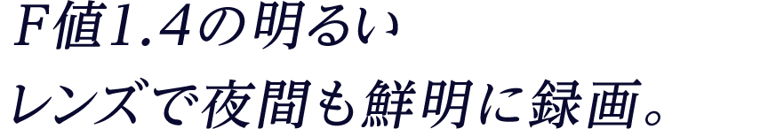 F値1.4レンズで夜間も鮮明に録画。