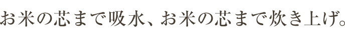 お米の芯まで吸水、お米の芯まで炊き上げ。