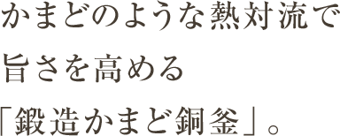 かまどのような熱対流で旨さを高める「鍛造かまど銅釜」。