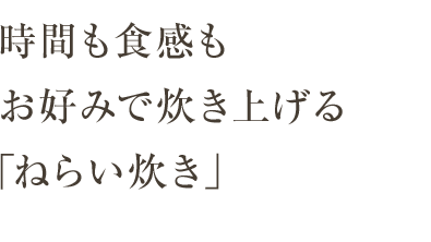 時間も食感もお好みで炊き上げる「ねらい炊き」