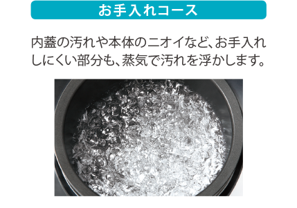 お手入れコース　内釜の汚れや本体のニオイなど、お手入れしにくい部分も、蒸気で汚れを浮かします。