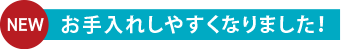 お手入れしやすくなりました！