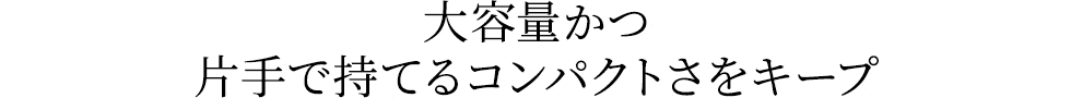 大容量かつ片手で持てるコンパクトをキープ