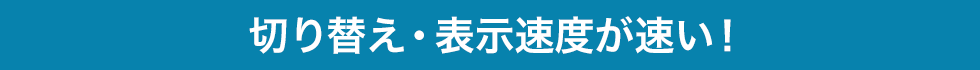 切り替え・表示速度が速い