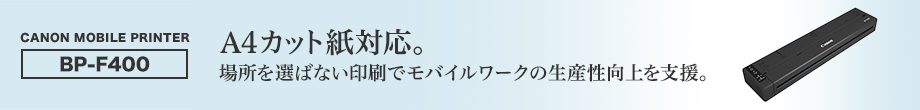 CANON MOBILE PRINTER BP-F400 A4カット紙対応。場所を選ばない印刷でモバイルワークの生産性向上を支援。