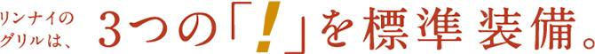 リンナイのグリルは、3つの「！」を標準装備。