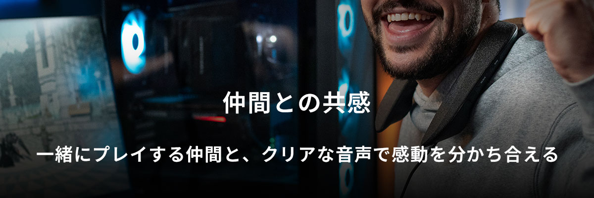 仲間との共感 一緒にプレイする仲間と、クリアな音声で感動を分かち合える