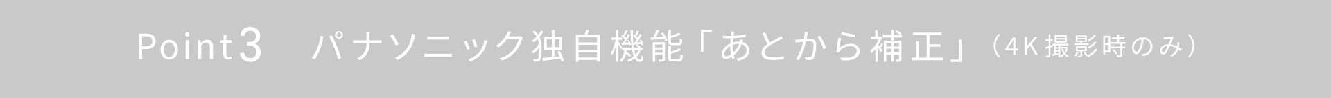 Point3 パナソニック独自機能「あとから補正」(4K撮影時のみ)