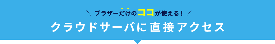 ブラザーだけのココが使える！クライドサーバに直接アクセス