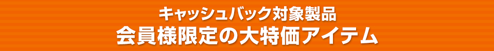 キャッシュバック対象製品 会員様限定の大特価アイテム