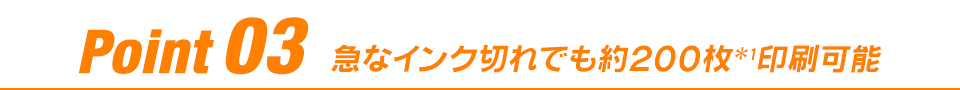 Point 03 急なインク切れでも約200枚*1印刷可能