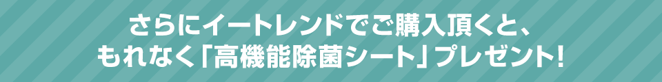 さらにイートレンドでご購入頂くと、もれなく「高機能除菌シート」プレゼント！