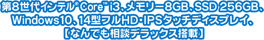 第8世代インテル® Core™ i3、メモリー8GB、SSD 256GB、Windows10、14型フルHD・IPSタッチディスプレイ、【なんでも相談デラックス搭載】