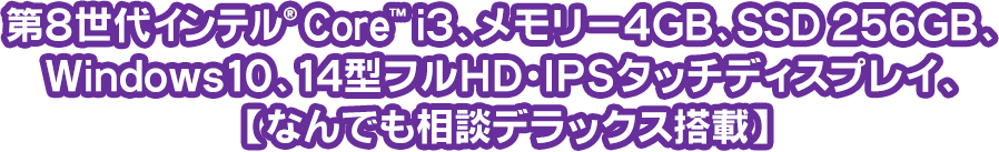 第8世代インテル® Core™ i3、メモリー4GB、SSD 256GB、Windows10、14型フルHD・IPSタッチディスプレイ、【なんでも相談デラックス搭載】