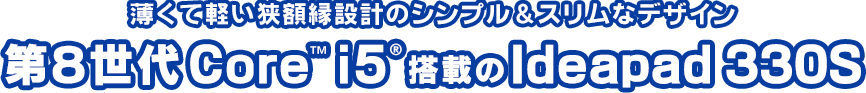薄くて軽い狭額縁設計のシンプル＆スリムなデザイン 第8世代 Core™ i5搭載の Ideapad 330S
