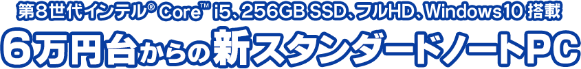 第8世代インテル® Core™ i5、256GB SSD、フルHD、Windows10 搭載 6万円台からの新スタンダードノートPC