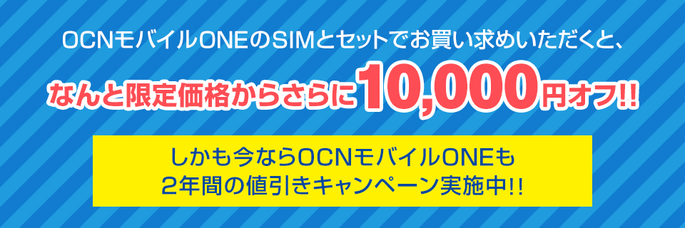 OCNモバイルONEのSIMとセットでお買い求めいただくと、なんと限定価格からさらに10,000円オフ!!