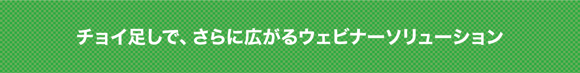 チョイ足しで、さらに広がるウェビナーソリューション